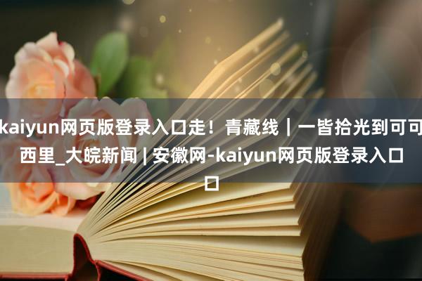 kaiyun网页版登录入口走！青藏线｜一皆拾光到可可西里_大皖新闻 | 安徽网-kaiyun网页版登录入口