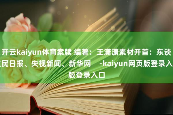 开云kaiyun体育案牍 编著：王潇潇素材开首：东谈主民日报、央视新闻、新华网    -kaiyun网页版登录入口