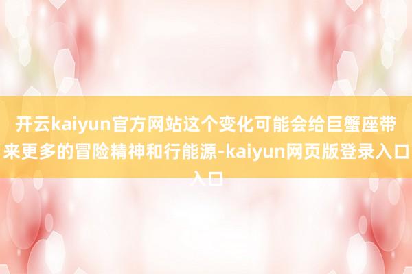 开云kaiyun官方网站这个变化可能会给巨蟹座带来更多的冒险精神和行能源-kaiyun网页版登录入口
