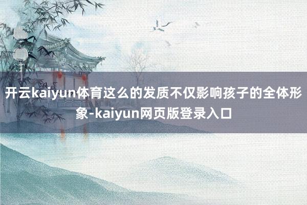 开云kaiyun体育这么的发质不仅影响孩子的全体形象-kaiyun网页版登录入口