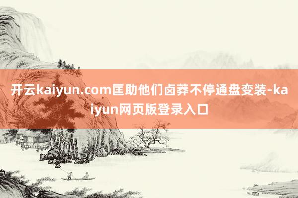 开云kaiyun.com匡助他们卤莽不停通盘变装-kaiyun网页版登录入口