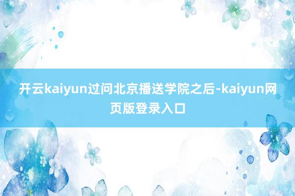 开云kaiyun过问北京播送学院之后-kaiyun网页版登录入口
