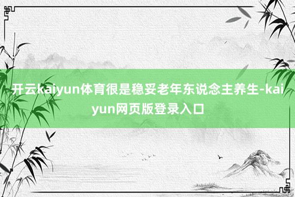 开云kaiyun体育很是稳妥老年东说念主养生-kaiyun网页版登录入口