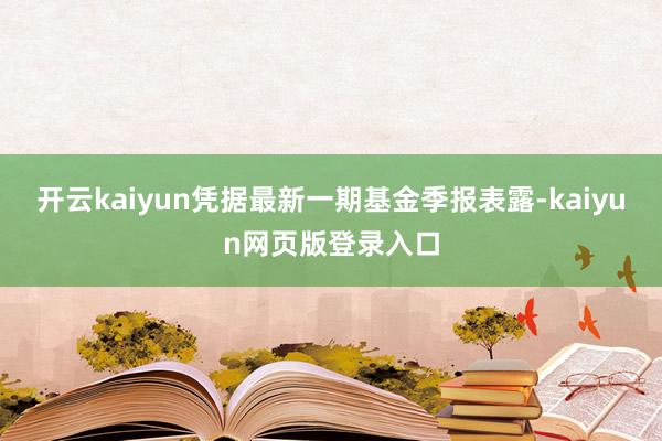 开云kaiyun凭据最新一期基金季报表露-kaiyun网页版登录入口