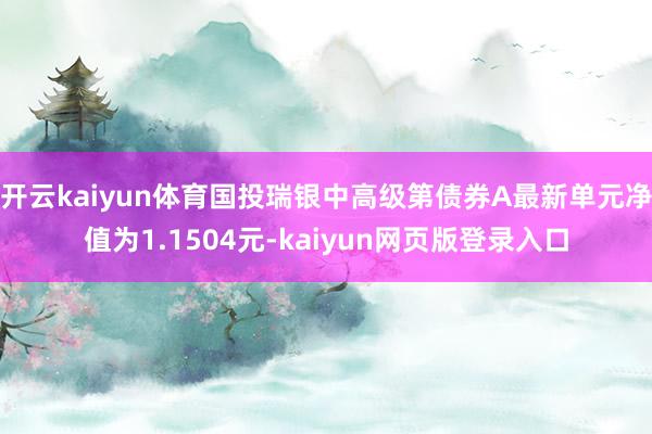 开云kaiyun体育国投瑞银中高级第债券A最新单元净值为1.1504元-kaiyun网页版登录入口