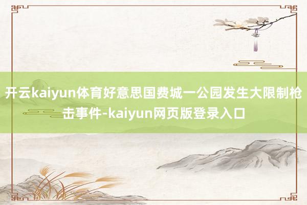 开云kaiyun体育好意思国费城一公园发生大限制枪击事件-kaiyun网页版登录入口