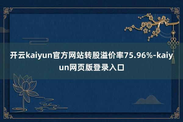 开云kaiyun官方网站转股溢价率75.96%-kaiyun网页版登录入口