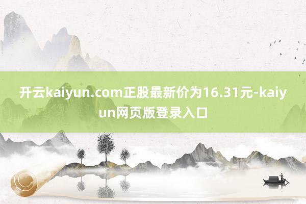 开云kaiyun.com正股最新价为16.31元-kaiyun网页版登录入口