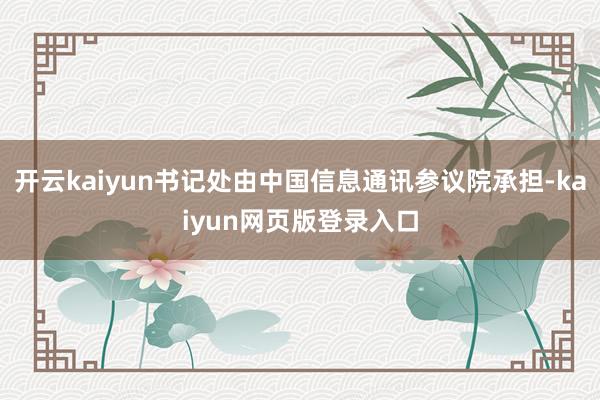 开云kaiyun书记处由中国信息通讯参议院承担-kaiyun网页版登录入口