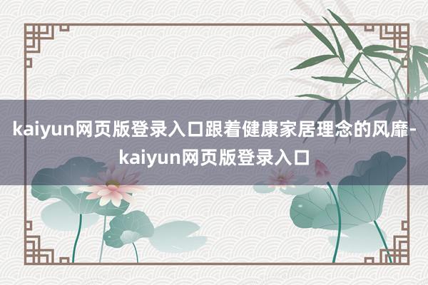 kaiyun网页版登录入口跟着健康家居理念的风靡-kaiyun网页版登录入口