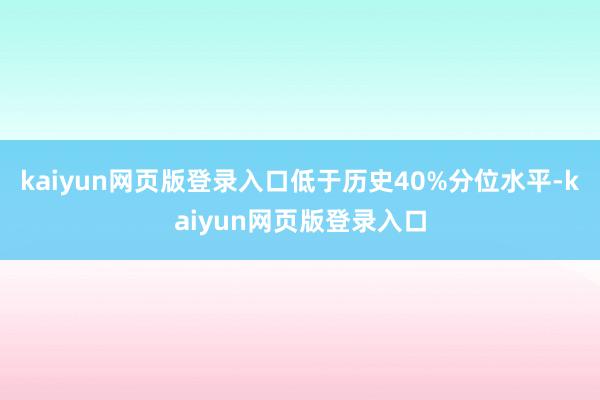 kaiyun网页版登录入口低于历史40%分位水平-kaiyun网页版登录入口