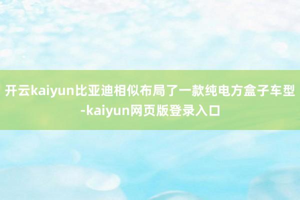 开云kaiyun比亚迪相似布局了一款纯电方盒子车型-kaiyun网页版登录入口