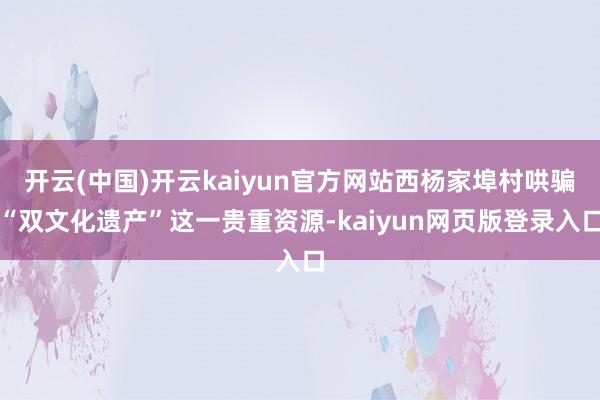 开云(中国)开云kaiyun官方网站西杨家埠村哄骗“双文化遗产”这一贵重资源-kaiyun网页版登录入口