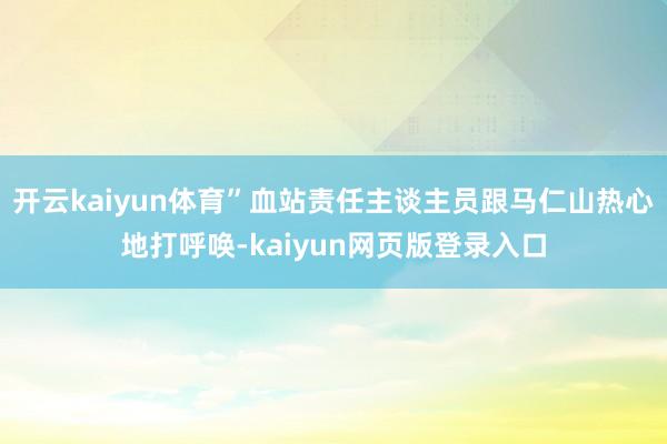 开云kaiyun体育”血站责任主谈主员跟马仁山热心地打呼唤-kaiyun网页版登录入口