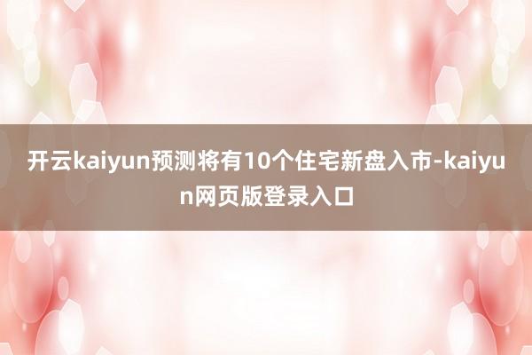 开云kaiyun预测将有10个住宅新盘入市-kaiyun网页版登录入口