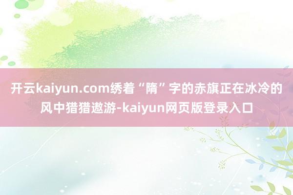 开云kaiyun.com绣着“隋”字的赤旗正在冰冷的风中猎猎遨游-kaiyun网页版登录入口