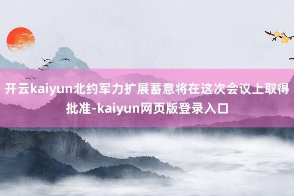 开云kaiyun北约军力扩展蓄意将在这次会议上取得批准-kaiyun网页版登录入口