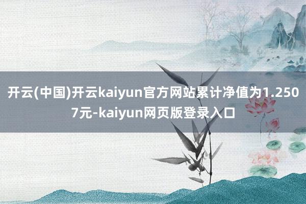 开云(中国)开云kaiyun官方网站累计净值为1.2507元-kaiyun网页版登录入口