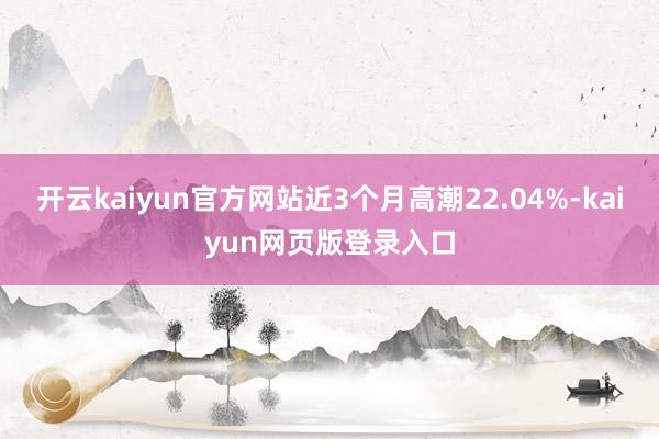 开云kaiyun官方网站近3个月高潮22.04%-kaiyun网页版登录入口