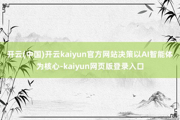 开云(中国)开云kaiyun官方网站　　决策以AI智能体为核心-kaiyun网页版登录入口