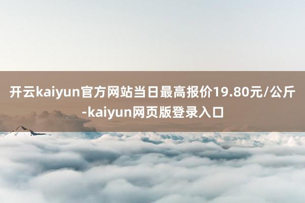 开云kaiyun官方网站当日最高报价19.80元/公斤-kaiyun网页版登录入口