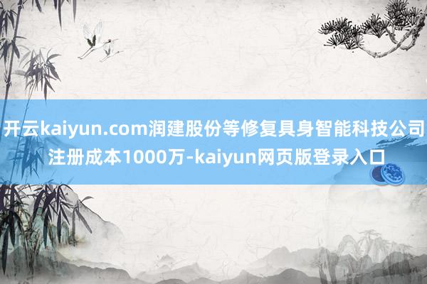 开云kaiyun.com润建股份等修复具身智能科技公司 注册成本1000万-kaiyun网页版登录入口