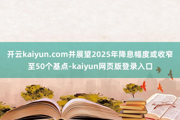 开云kaiyun.com并展望2025年降息幅度或收窄至50个基点-kaiyun网页版登录入口