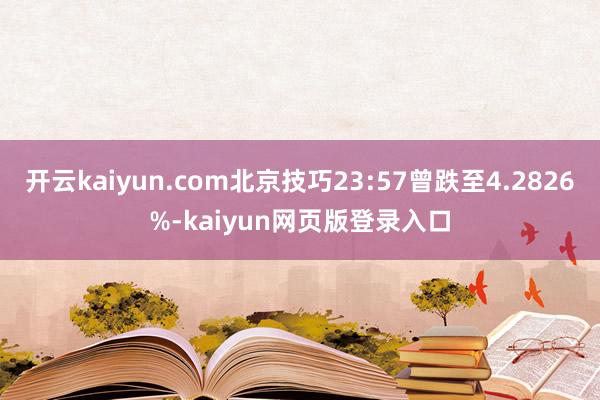 开云kaiyun.com北京技巧23:57曾跌至4.2826%-kaiyun网页版登录入口