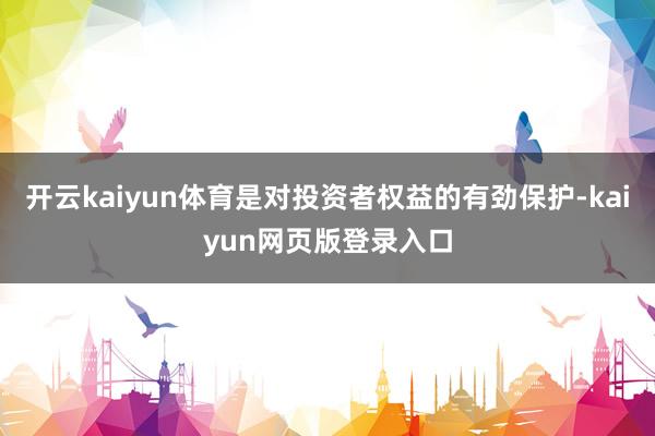 开云kaiyun体育是对投资者权益的有劲保护-kaiyun网页版登录入口