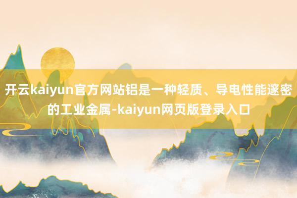 开云kaiyun官方网站铝是一种轻质、导电性能邃密的工业金属-kaiyun网页版登录入口