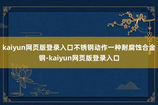 kaiyun网页版登录入口不锈钢动作一种耐腐蚀合金钢-kaiyun网页版登录入口
