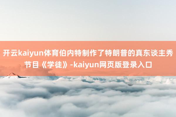 开云kaiyun体育伯内特制作了特朗普的真东谈主秀节目《学徒》-kaiyun网页版登录入口