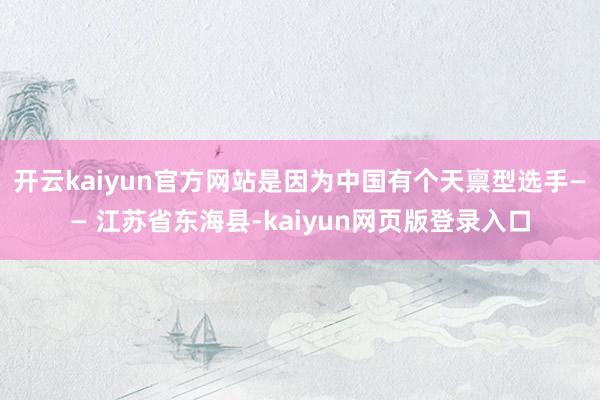 开云kaiyun官方网站是因为中国有个天禀型选手—— 江苏省东海县-kaiyun网页版登录入口