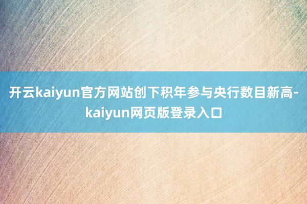 开云kaiyun官方网站创下积年参与央行数目新高-kaiyun网页版登录入口