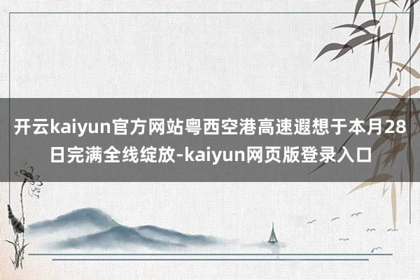 开云kaiyun官方网站粤西空港高速遐想于本月28日完满全线绽放-kaiyun网页版登录入口