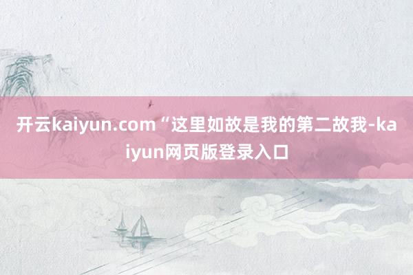 开云kaiyun.com“这里如故是我的第二故我-kaiyun网页版登录入口