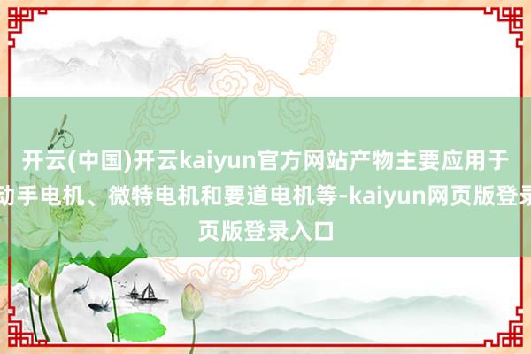 开云(中国)开云kaiyun官方网站产物主要应用于高端动手电机、微特电机和要道电机等-kaiyun网页版登录入口
