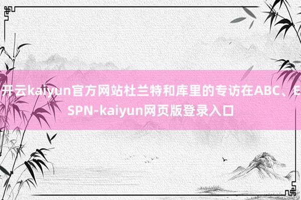 开云kaiyun官方网站杜兰特和库里的专访在ABC、ESPN-kaiyun网页版登录入口