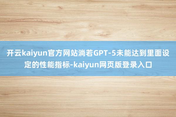 开云kaiyun官方网站淌若GPT-5未能达到里面设定的性能指标-kaiyun网页版登录入口