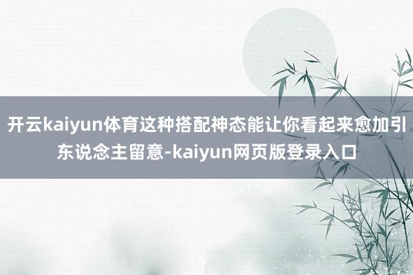 开云kaiyun体育这种搭配神态能让你看起来愈加引东说念主留意-kaiyun网页版登录入口
