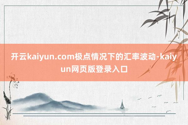 开云kaiyun.com极点情况下的汇率波动-kaiyun网页版登录入口
