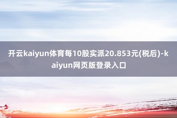 开云kaiyun体育每10股实派20.853元(税后)-kaiyun网页版登录入口