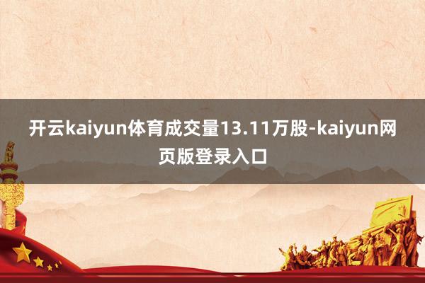 开云kaiyun体育成交量13.11万股-kaiyun网页版登录入口