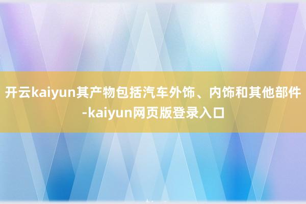 开云kaiyun其产物包括汽车外饰、内饰和其他部件-kaiyun网页版登录入口