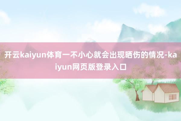 开云kaiyun体育一不小心就会出现晒伤的情况-kaiyun网页版登录入口