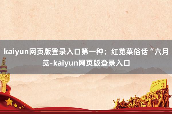 kaiyun网页版登录入口第一种；红苋菜俗话“六月苋-kaiyun网页版登录入口
