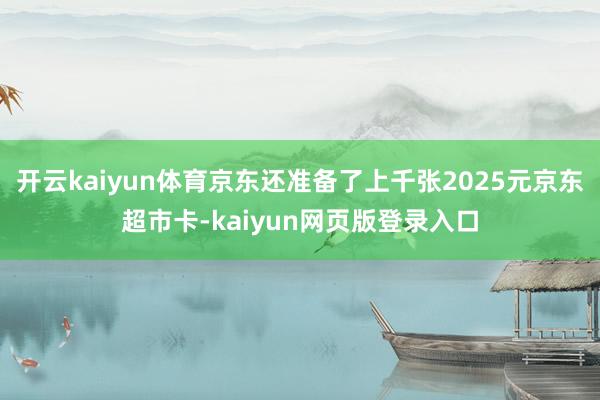 开云kaiyun体育京东还准备了上千张2025元京东超市卡-kaiyun网页版登录入口