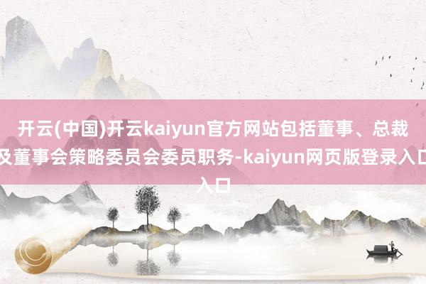 开云(中国)开云kaiyun官方网站包括董事、总裁及董事会策略委员会委员职务-kaiyun网页版登录入口
