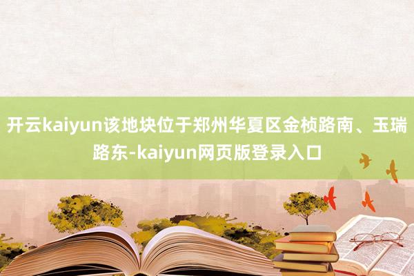 开云kaiyun该地块位于郑州华夏区金桢路南、玉瑞路东-kaiyun网页版登录入口
