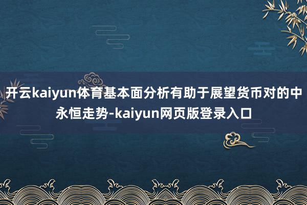 开云kaiyun体育基本面分析有助于展望货币对的中永恒走势-kaiyun网页版登录入口